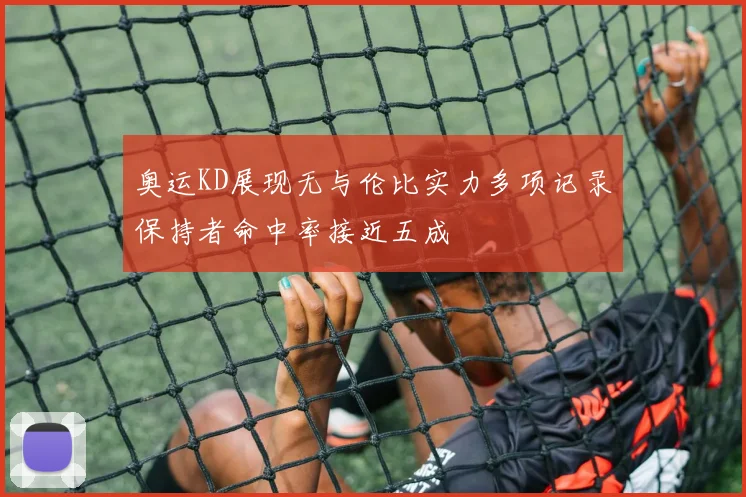 奥运KD展现无与伦比实力多项记录保持者命中率接近五成