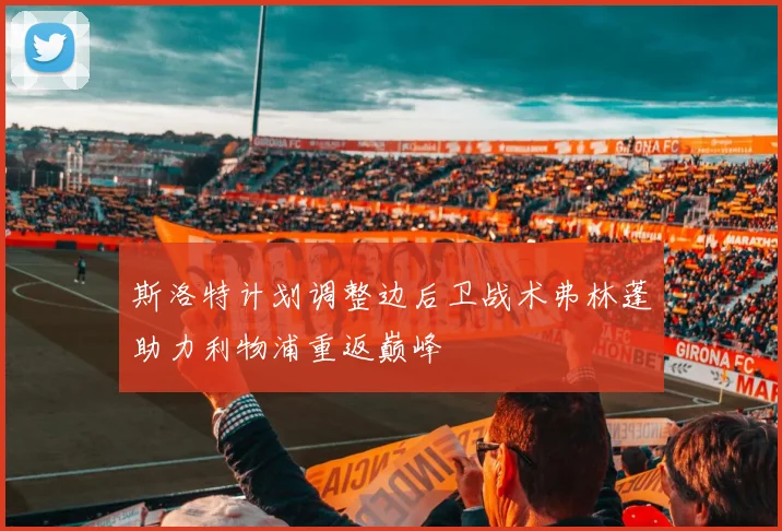 斯洛特计划调整边后卫战术弗林蓬助力利物浦重返巅峰