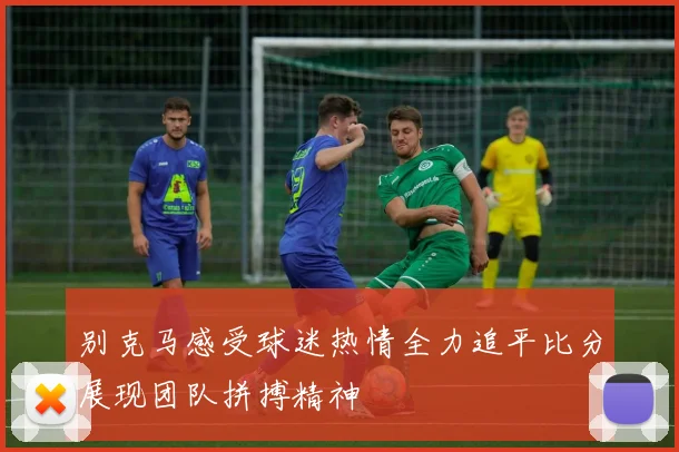 别克马感受球迷热情全力追平比分展现团队拼搏精神