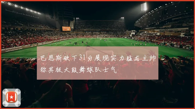 巴恩斯砍下31分展现实力猛龙主帅称其极大鼓舞球队士气