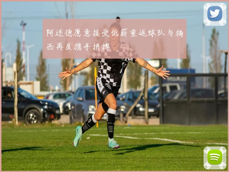 阿连德愿意接受低薪重返球队与梅西再度携手拼搏