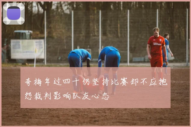 夸梅年过四十仍坚持比赛却不应抱怨裁判影响队友心态