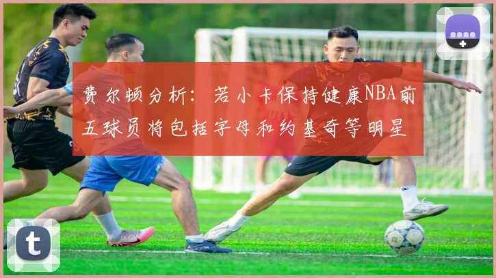 费尔顿分析：若小卡保持健康NBA前五球员将包括字母和约基奇等明星