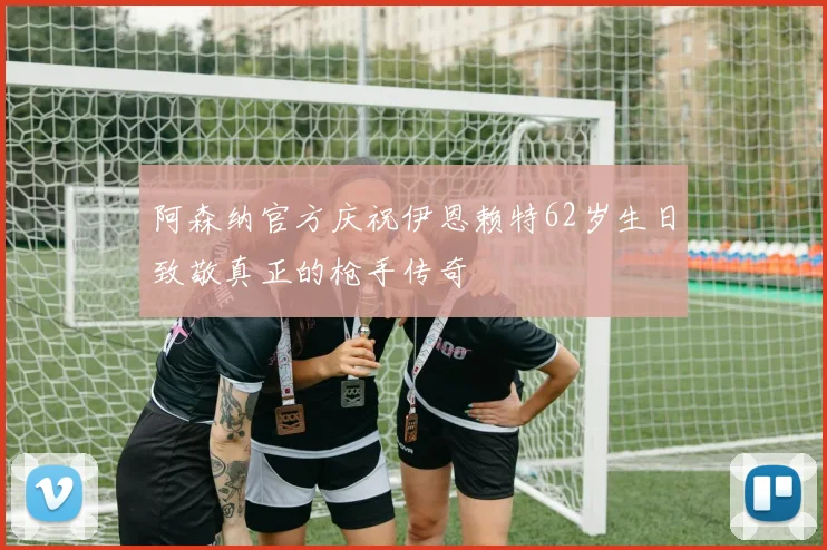 阿森纳官方庆祝伊恩赖特62岁生日致敬真正的枪手传奇