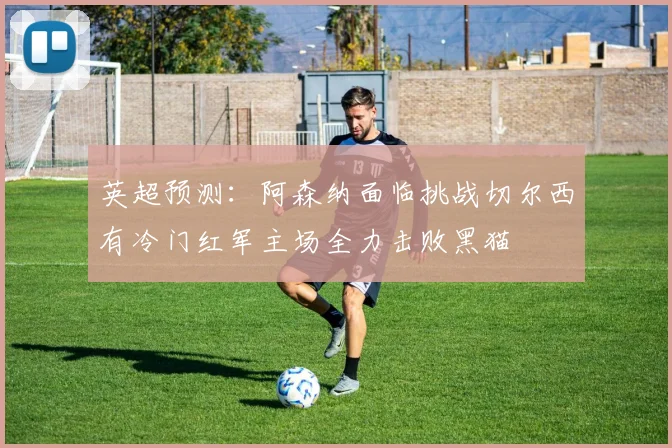 英超预测：阿森纳面临挑战切尔西有冷门红军主场全力击败黑猫