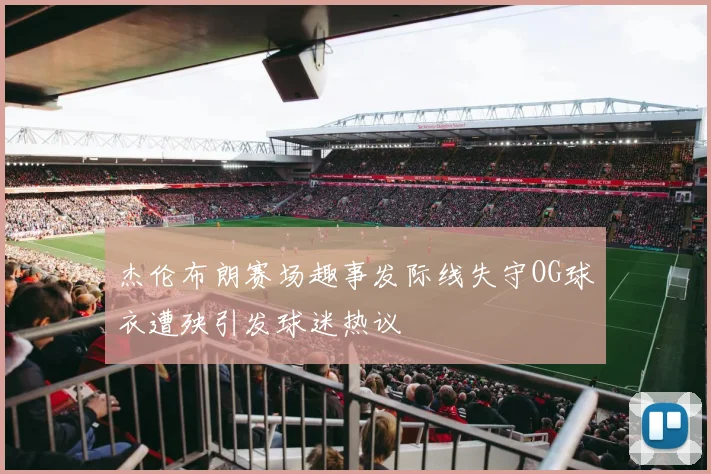 杰伦布朗赛场趣事发际线失守OG球衣遭殃引发球迷热议