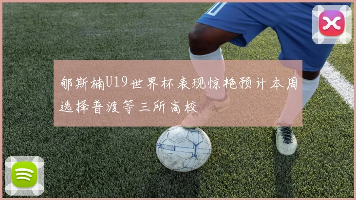 郇斯楠U19世界杯表现惊艳预计本周选择普渡等三所高校