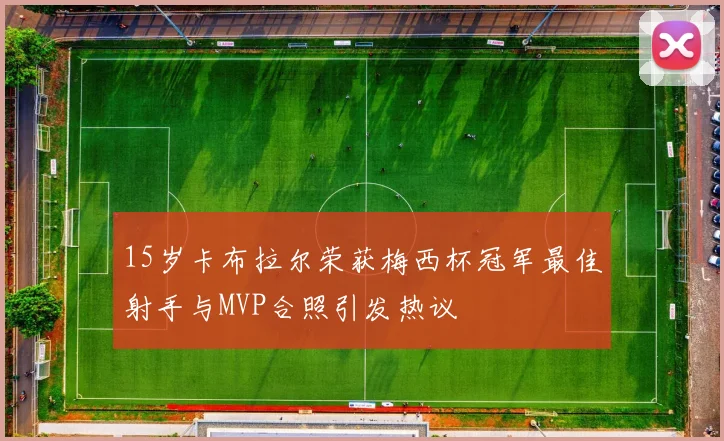 15岁卡布拉尔荣获梅西杯冠军最佳射手与MVP合照引发热议