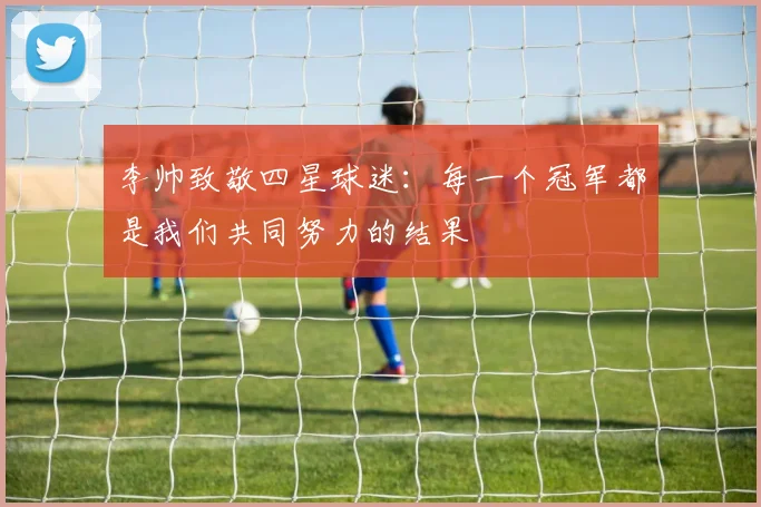 李帅致敬四星球迷：每一个冠军都是我们共同努力的结果