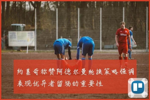 约基奇称赞阿德尔曼轮换策略强调表现优异者留场的重要性