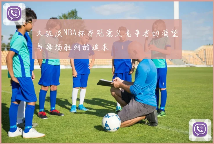 文班谈NBA杯夺冠意义竞争者的渴望与每场胜利的追求