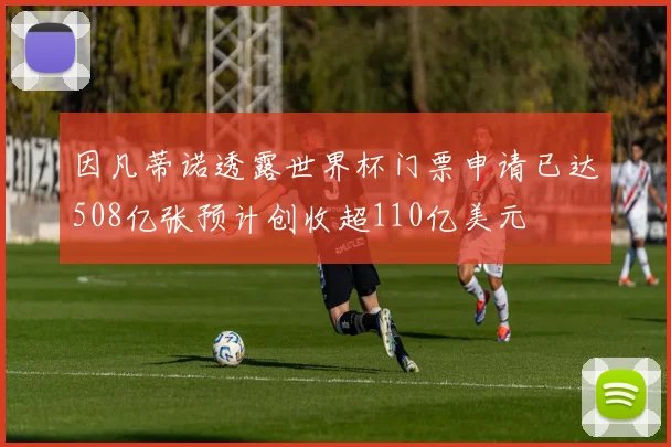 因凡蒂诺透露世界杯门票申请已达508亿张预计创收超110亿美元