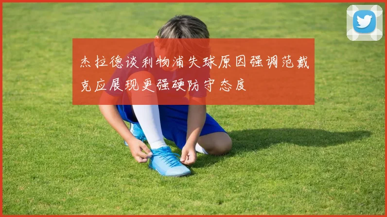 杰拉德谈利物浦失球原因强调范戴克应展现更强硬防守态度
