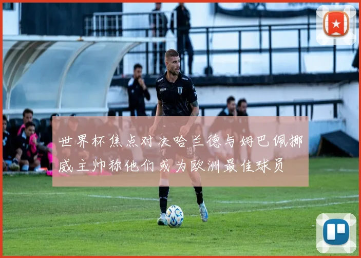 世界杯焦点对决哈兰德与姆巴佩挪威主帅称他们或为欧洲最佳球员