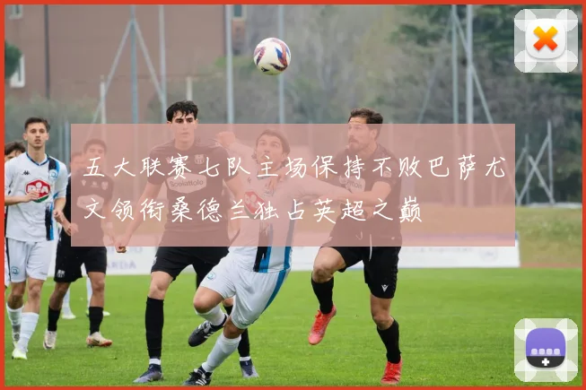 五大联赛七队主场保持不败巴萨尤文领衔桑德兰独占英超之巅