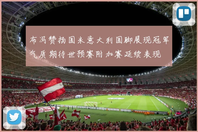 布冯赞扬国米意大利国脚展现冠军气质期待世预赛附加赛延续表现