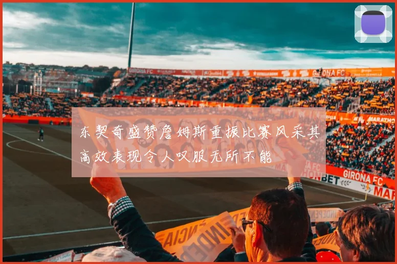 东契奇盛赞詹姆斯重振比赛风采其高效表现令人叹服无所不能