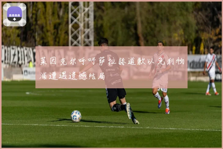 莱因克尔呼吁萨拉赫道歉以免利物浦遭遇遗憾结局