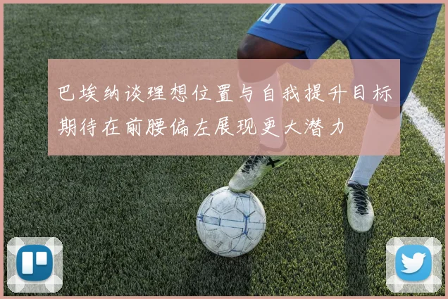 巴埃纳谈理想位置与自我提升目标期待在前腰偏左展现更大潜力