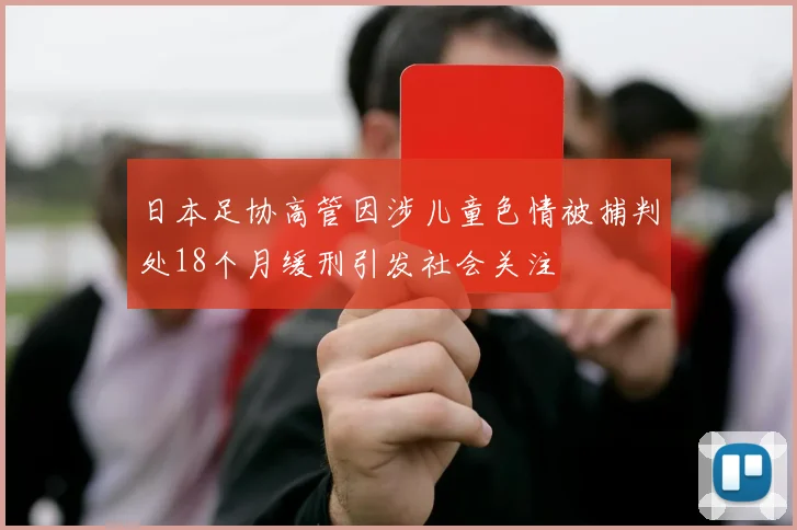 日本足协高管因涉儿童色情被捕判处18个月缓刑引发社会关注