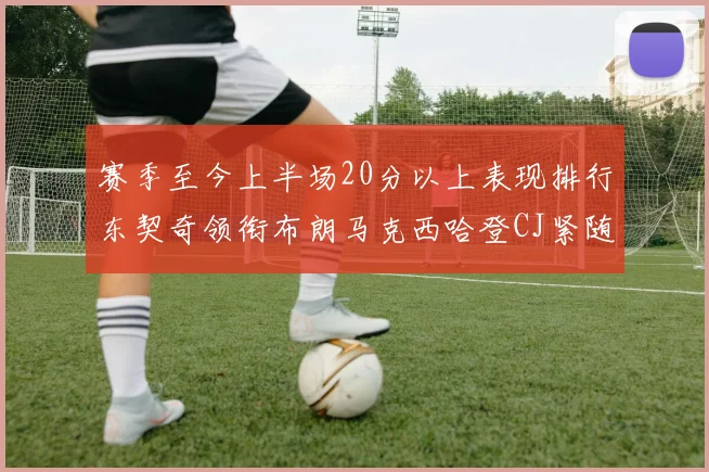 赛季至今上半场20分以上表现排行东契奇领衔布朗马克西哈登CJ紧随其后