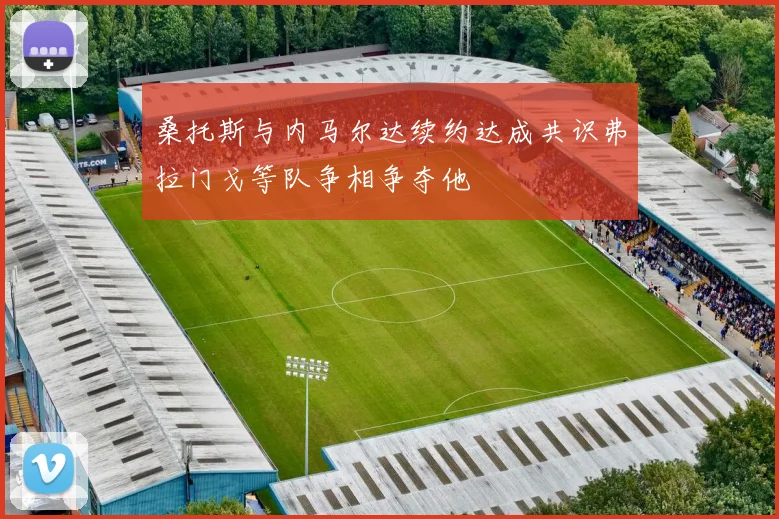 桑托斯与内马尔达续约达成共识弗拉门戈等队争相争夺他