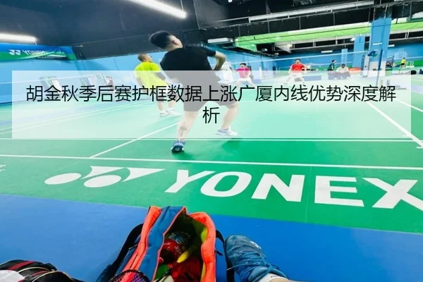 胡金秋季后赛护框数据上涨广厦内线优势深度解析